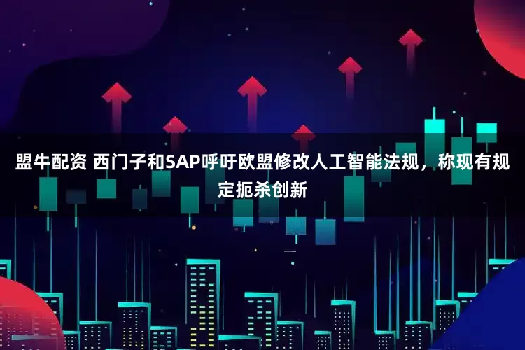 盟牛配资 西门子和SAP呼吁欧盟修改人工智能法规，称现有规定扼杀创新