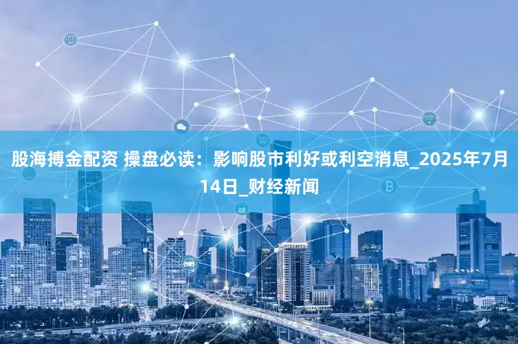 股海搏金配资 操盘必读：影响股市利好或利空消息_2025年7月14日_财经新闻