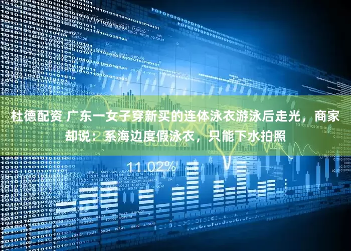 杜德配资 广东一女子穿新买的连体泳衣游泳后走光，商家却说：系海边度假泳衣，只能下水拍照
