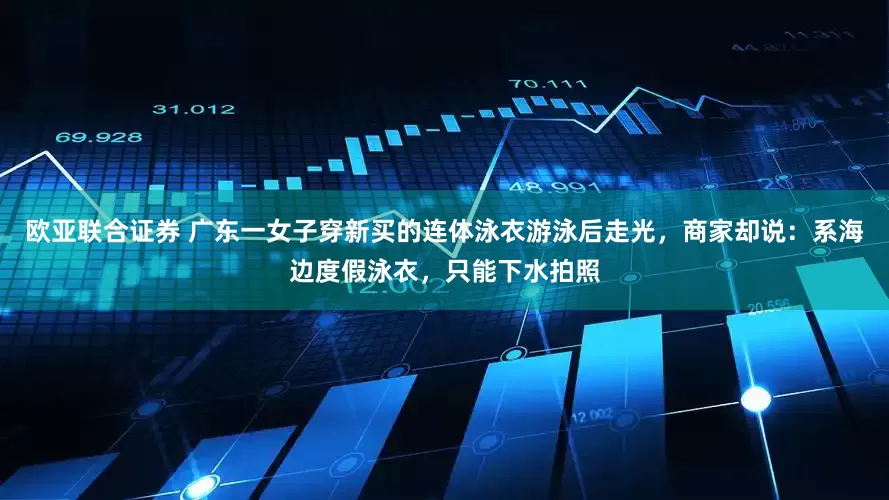 欧亚联合证券 广东一女子穿新买的连体泳衣游泳后走光，商家却说：系海边度假泳衣，只能下水拍照