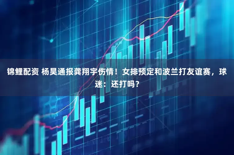锦鲤配资 杨昊通报龚翔宇伤情！女排预定和波兰打友谊赛，球迷：还打吗？