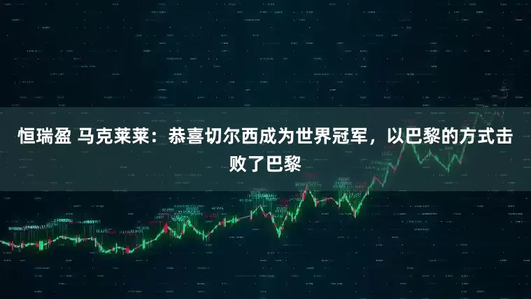 恒瑞盈 马克莱莱：恭喜切尔西成为世界冠军，以巴黎的方式击败了巴黎