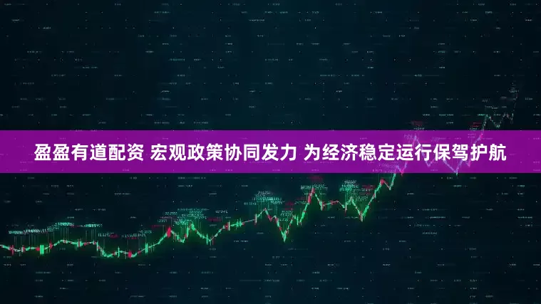 盈盈有道配资 宏观政策协同发力 为经济稳定运行保驾护航