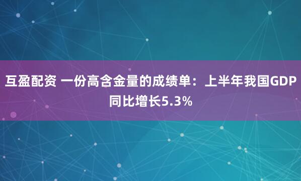 互盈配资 一份高含金量的成绩单：上半年我国GDP同比增长5.3%