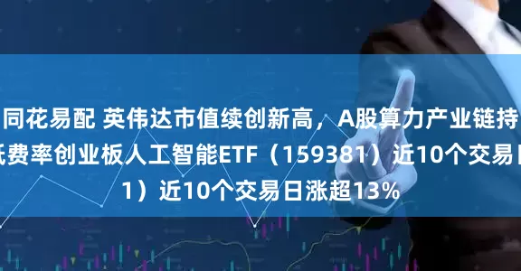 同花易配 英伟达市值续创新高，A股算力产业链持续走强，低费率创业板人工智能ETF（159381）近10个交易日涨超13%