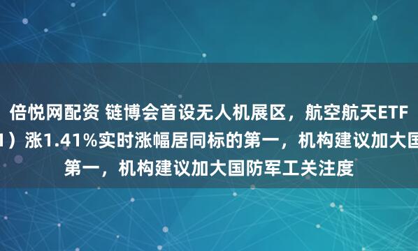 倍悦网配资 链博会首设无人机展区，航空航天ETF天弘（159241）涨1.41%实时涨幅居同标的第一，机构建议加大国防军工关注度