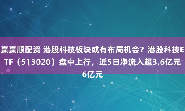 赢赢顺配资 港股科技板块或有布局机会？港股科技ETF（513020）盘中上行，近5日净流入超3.6亿元