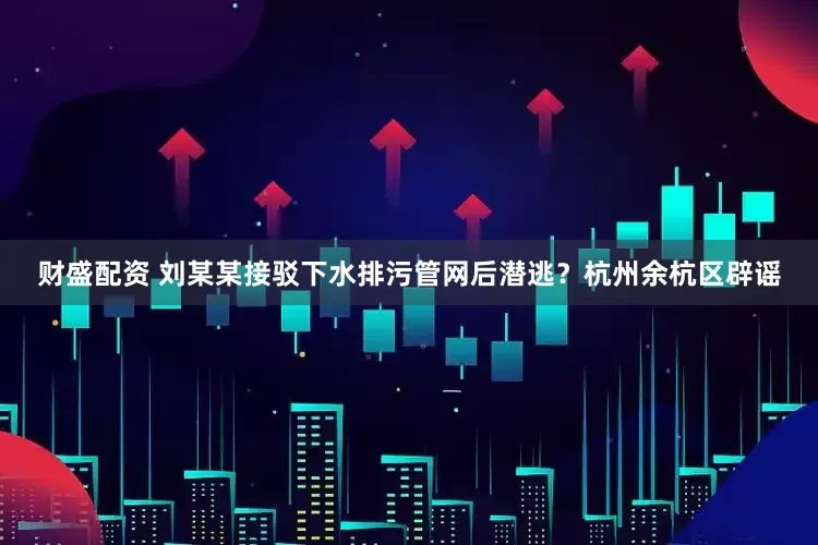财盛配资 刘某某接驳下水排污管网后潜逃？杭州余杭区辟谣
