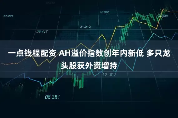 一点钱程配资 AH溢价指数创年内新低 多只龙头股获外资增持