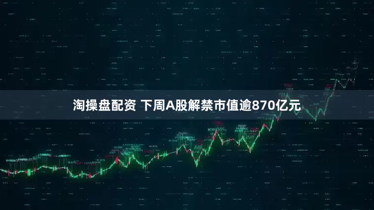 淘操盘配资 下周A股解禁市值逾870亿元