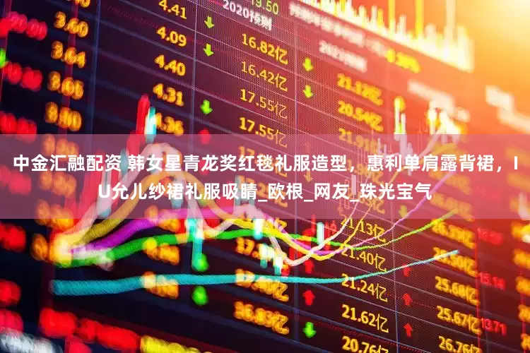 中金汇融配资 韩女星青龙奖红毯礼服造型，惠利单肩露背裙，IU允儿纱裙礼服吸睛_欧根_网友_珠光宝气