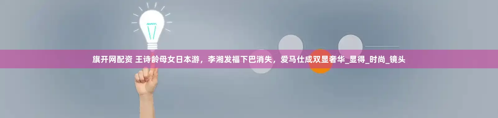 旗开网配资 王诗龄母女日本游，李湘发福下巴消失，爱马仕成双显奢华_显得_时尚_镜头
