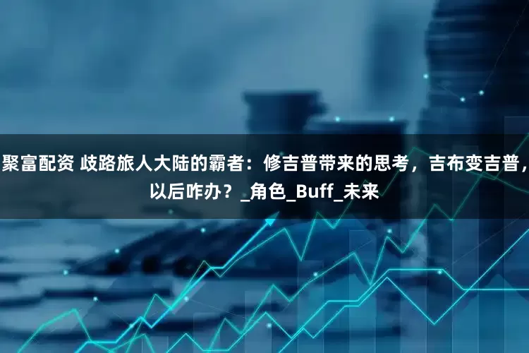 聚富配资 歧路旅人大陆的霸者：修吉普带来的思考，吉布变吉普，以后咋办？_角色_Buff_未来