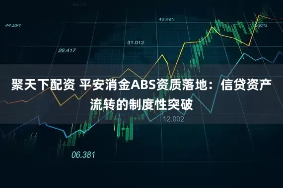 聚天下配资 平安消金ABS资质落地：信贷资产流转的制度性突破