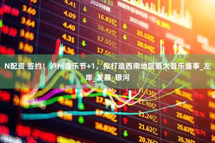 N配资 签约！泸州音乐节+1，拟打造西南地区最大音乐盛事_左岸_发展_银河