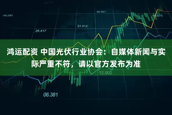 鸿运配资 中国光伏行业协会：自媒体新闻与实际严重不符，请以官方发布为准