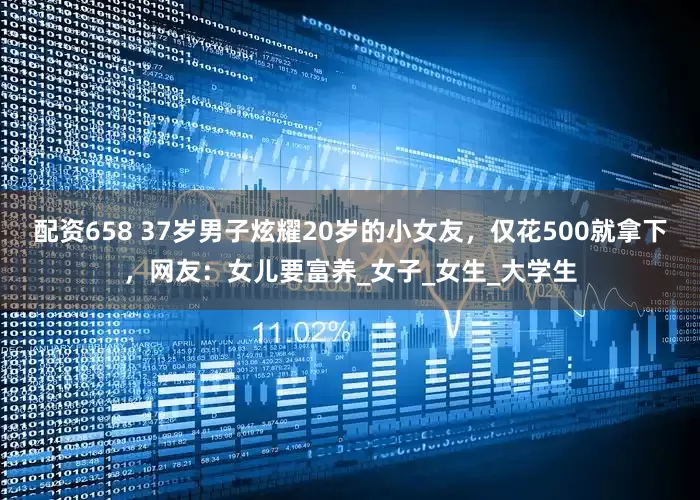 配资658 37岁男子炫耀20岁的小女友，仅花500就拿下，网友：女儿要富养_女子_女生_大学生