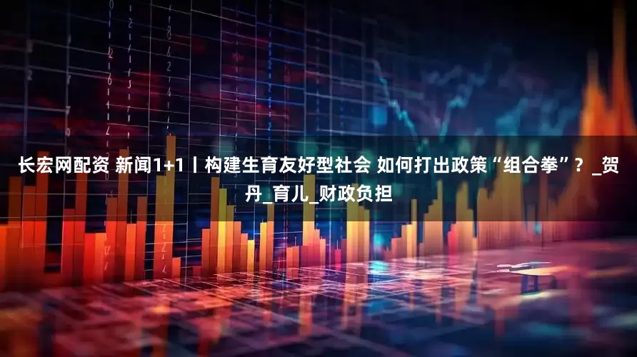 长宏网配资 新闻1+1丨构建生育友好型社会 如何打出政策“组合拳”？_贺丹_育儿_财政负担