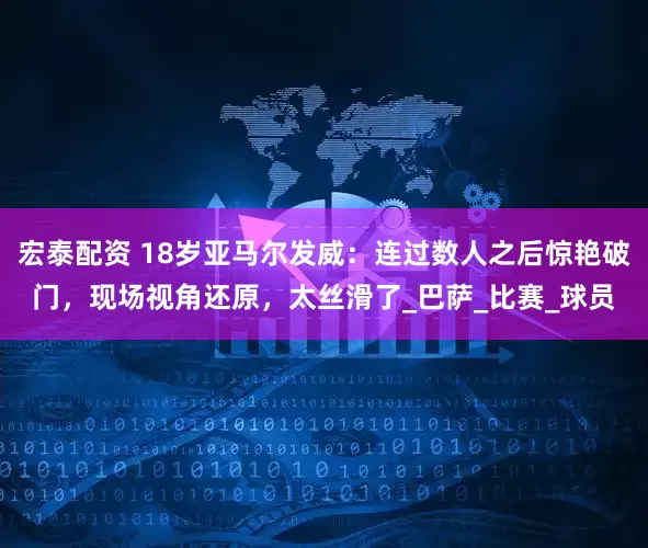 宏泰配资 18岁亚马尔发威：连过数人之后惊艳破门，现场视角还原，太丝滑了_巴萨_比赛_球员