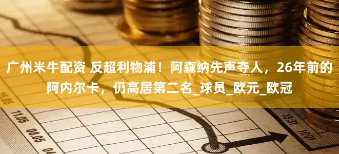 广州米牛配资 反超利物浦！阿森纳先声夺人，26年前的阿内尔卡，仍高居第二名_球员_欧元_欧冠