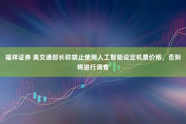 福祥证券 美交通部长称禁止使用人工智能设定机票价格，否则将进行调查