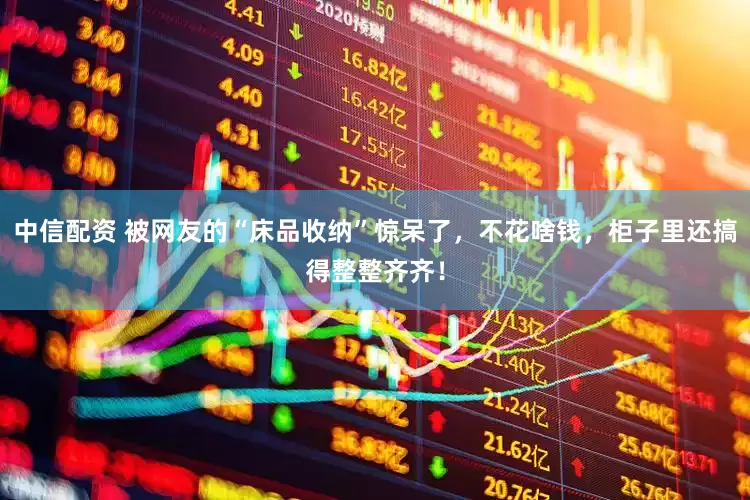 中信配资 被网友的“床品收纳”惊呆了，不花啥钱，柜子里还搞得整整齐齐！