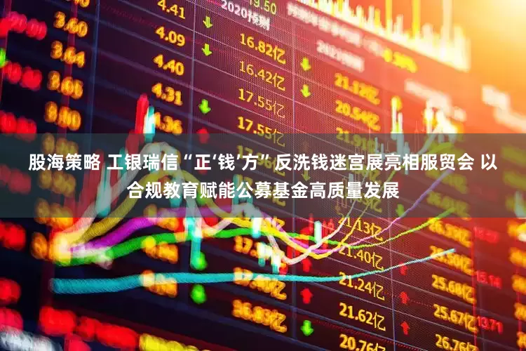 股海策略 工银瑞信“正‘钱’方”反洗钱迷宫展亮相服贸会 以合规教育赋能公募基金高质量发展