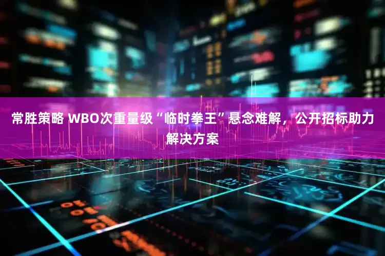 常胜策略 WBO次重量级“临时拳王”悬念难解,公开招标助力解决方案
