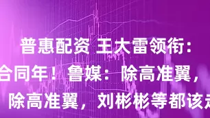 普惠配资 王大雷领衔:8老将面临合同年!鲁媒:除高准翼,刘彬彬等都该走