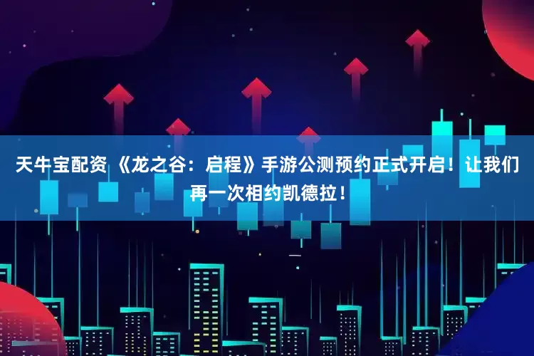 天牛宝配资 《龙之谷:启程》手游公测预约正式开启!让我们再一次相约凯德拉!