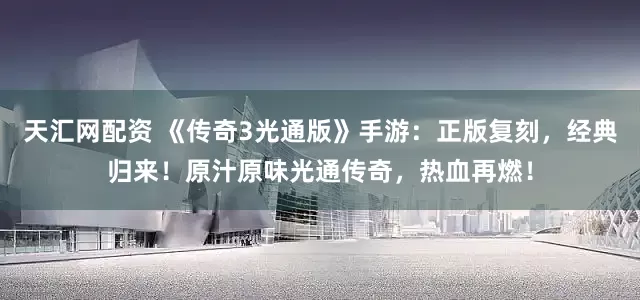 天汇网配资 《传奇3光通版》手游:正版复刻,经典归来!原汁原味光通传奇,热血再燃!