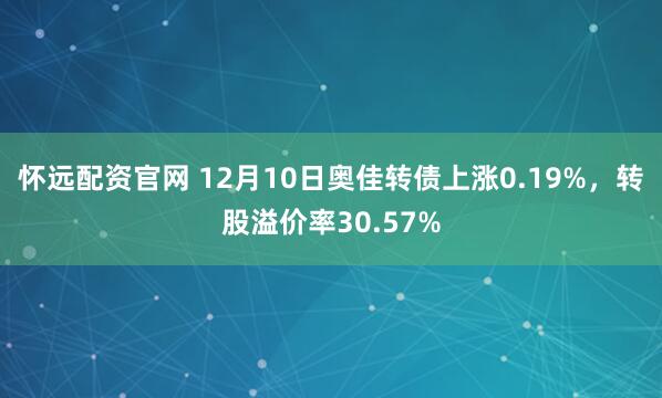 怀远配资官网 12月10日奥佳转债上涨0.19%，转股溢价率30.57%