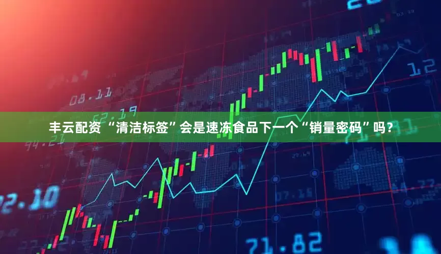 丰云配资 “清洁标签”会是速冻食品下一个“销量密码”吗？