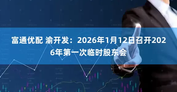 富通优配 渝开发：2026年1月12日召开2026年第一次临时股东会