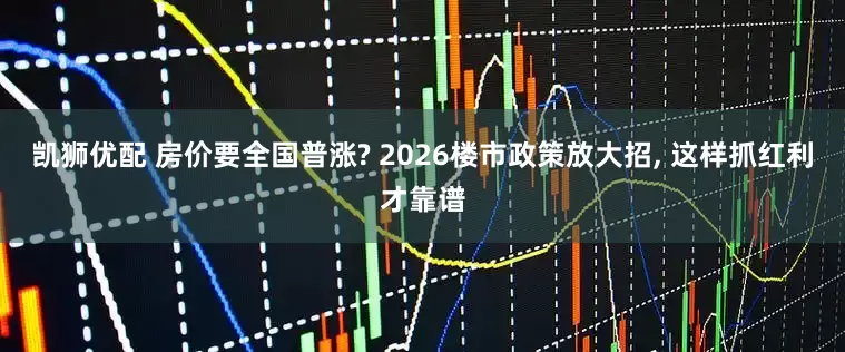 凯狮优配 房价要全国普涨? 2026楼市政策放大招, 这样抓红利才靠谱