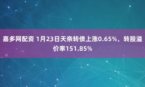 嘉多网配资 1月23日天奈转债上涨0.65%，转股溢价率151.85%