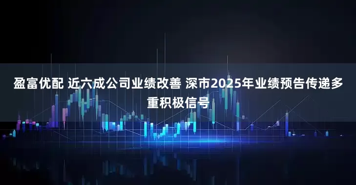 盈富优配 近六成公司业绩改善 深市2025年业绩预告传递多重积极信号