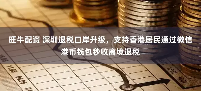 旺牛配资 深圳退税口岸升级，支持香港居民通过微信港币钱包秒收离境退税